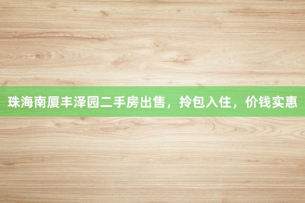 珠海南厦丰泽园二手房出售，拎包入住，价钱实惠