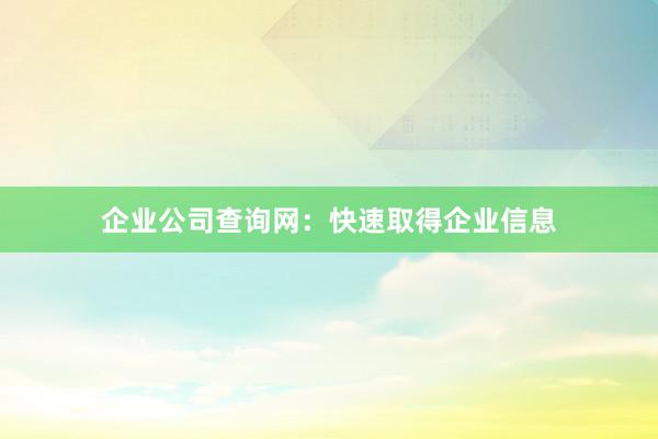 企业公司查询网：快速取得企业信息